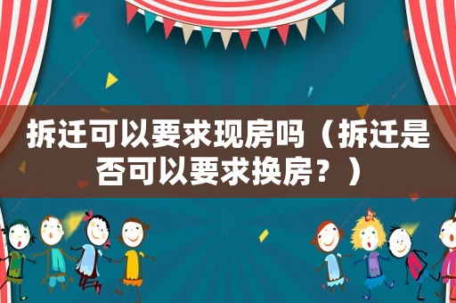 拆遷可以要求現(xiàn)房嗎（拆遷是否可以要求換房？）