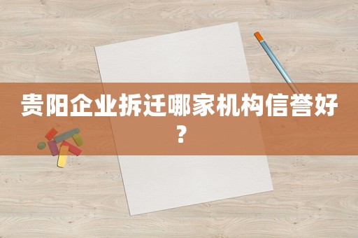 貴陽(yáng)企業(yè)拆遷哪家機(jī)構(gòu)信譽(yù)好？