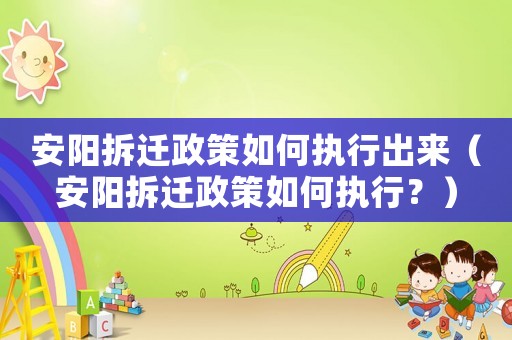 安陽拆遷政策如何執(zhí)行出來（安陽拆遷政策如何執(zhí)行？）
