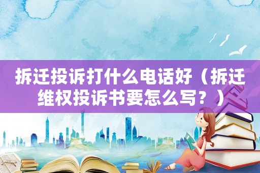 拆遷投訴打什么電話好（拆遷維權(quán)投訴書要怎么寫？）