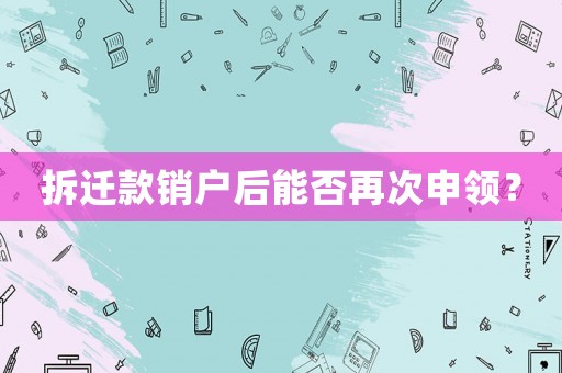 拆遷款銷(xiāo)戶后能否再次申領(lǐng)？