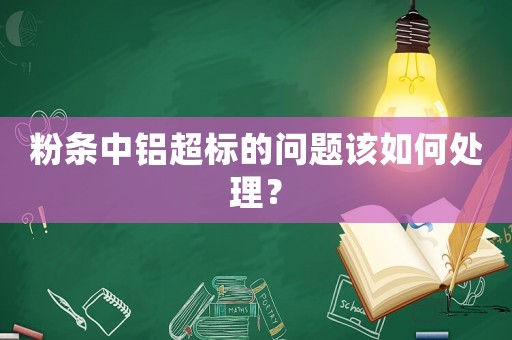 粉條中鋁超標的問題該如何處理？