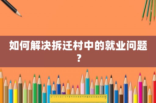 如何解決拆遷村中的就業(yè)問題？