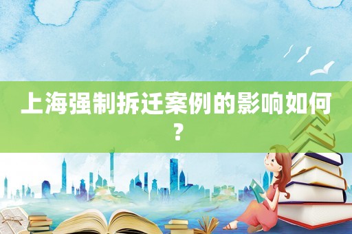 上海強(qiáng)制拆遷案例的影響如何？