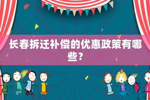 長春拆遷補償?shù)膬?yōu)惠政策有哪些？