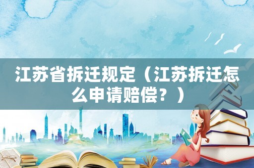 江蘇省拆遷規(guī)定（江蘇拆遷怎么申請賠償？）