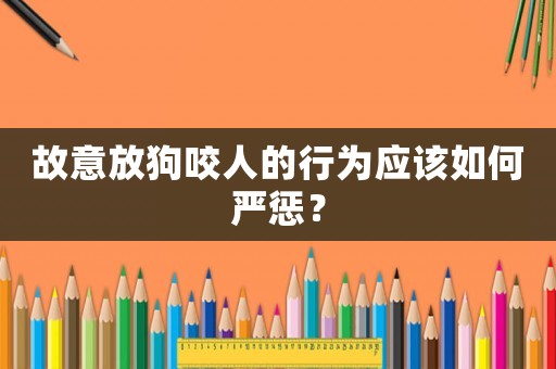 故意放狗咬人的行為應(yīng)該如何嚴(yán)懲？