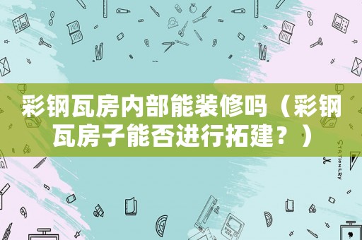 彩鋼瓦房內(nèi)部能裝修嗎（彩鋼瓦房子能否進行拓建？）