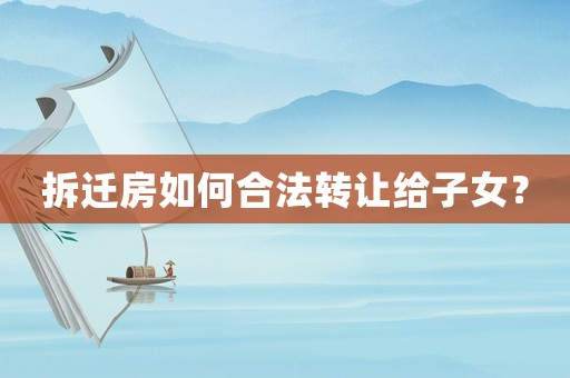 拆遷房如何合法轉(zhuǎn)讓給子女？