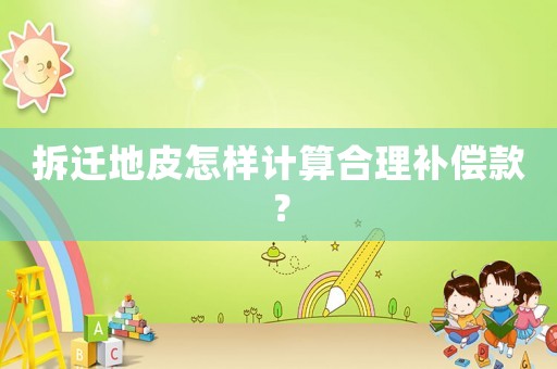 拆遷地皮怎樣計(jì)算合理補(bǔ)償款？