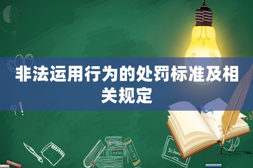 非法運用行為的處罰標(biāo)準(zhǔn)及相關(guān)規(guī)定