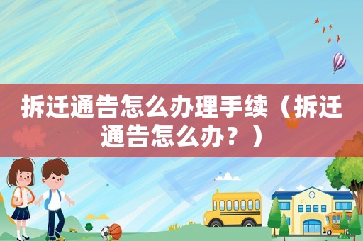 拆遷通告怎么辦理手續(xù)（拆遷通告怎么辦？）