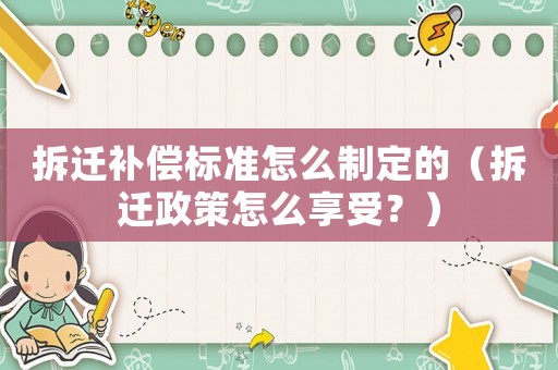 拆遷補(bǔ)償標(biāo)準(zhǔn)怎么制定的（拆遷政策怎么享受？）