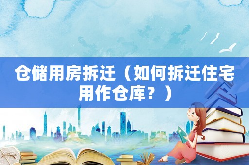 倉(cāng)儲(chǔ)用房拆遷（如何拆遷住宅用作倉(cāng)庫(kù)？）