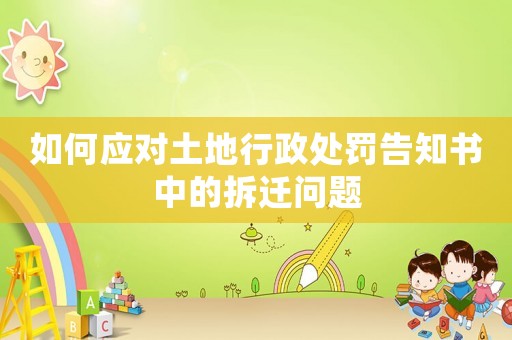 如何應(yīng)對土地行政處罰告知書中的拆遷問題