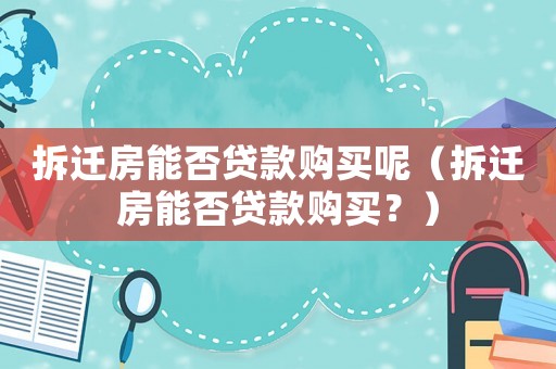 拆遷房能否貸款購買呢（拆遷房能否貸款購買？）