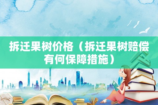 拆遷果樹價格（拆遷果樹賠償有何保障措施）
