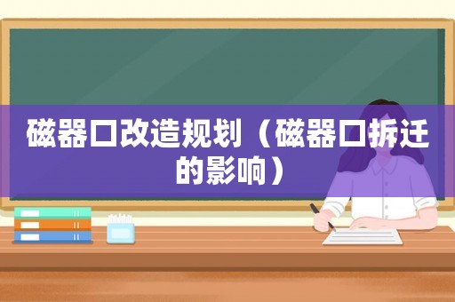 磁器口改造規(guī)劃（磁器口拆遷的影響）