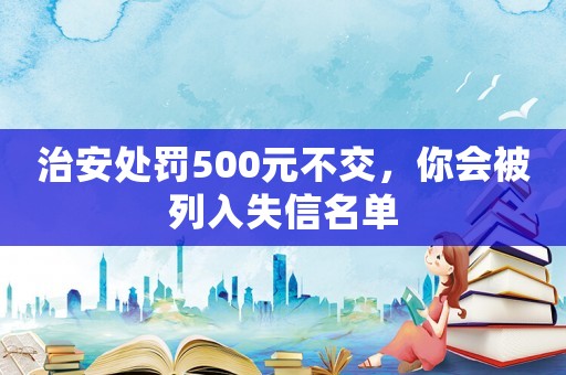 治安處罰500元不交，你會被列入失信名單