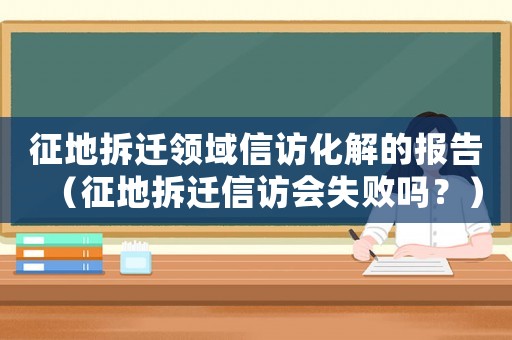 征地拆遷領(lǐng)域信訪化解的報(bào)告（征地拆遷信訪會(huì)失敗嗎？）