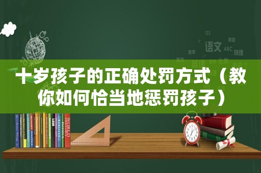 十歲孩子的正確處罰方式（教你如何恰當?shù)貞土P孩子）