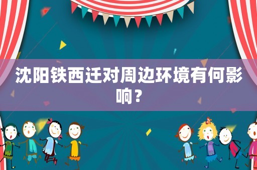 沈陽(yáng)鐵西遷對(duì)周邊環(huán)境有何影響？