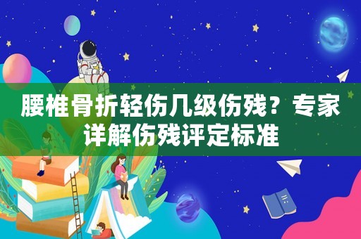 腰椎骨折輕傷幾級(jí)傷殘？專家詳解傷殘?jiān)u定標(biāo)準(zhǔn)