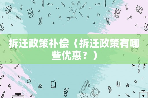 拆遷政策補(bǔ)償（拆遷政策有哪些優(yōu)惠？）