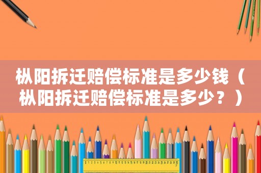 樅陽拆遷賠償標(biāo)準(zhǔn)是多少錢（樅陽拆遷賠償標(biāo)準(zhǔn)是多少？）