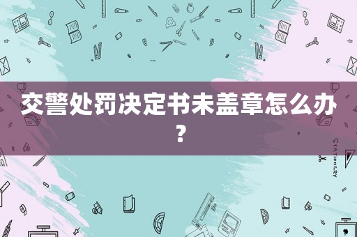 交警處罰決定書未蓋章怎么辦？
