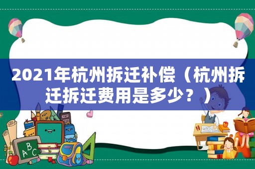 2021年杭州拆遷補(bǔ)償（杭州拆遷拆遷費(fèi)用是多少？）