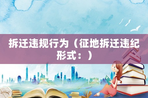 拆遷違規(guī)行為（征地拆遷違紀形式：）