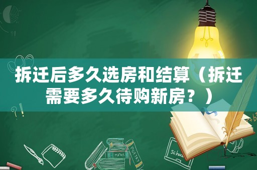 拆遷后多久選房和結(jié)算（拆遷需要多久待購(gòu)新房？）