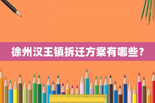 徐州漢王鎮(zhèn)拆遷方案有哪些？
