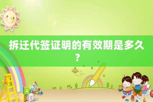 拆遷代簽證明的有效期是多久？