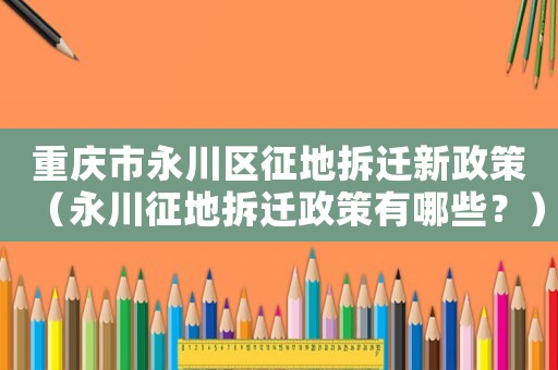 重慶市永川區(qū)征地拆遷新政策（永川征地拆遷政策有哪些？）