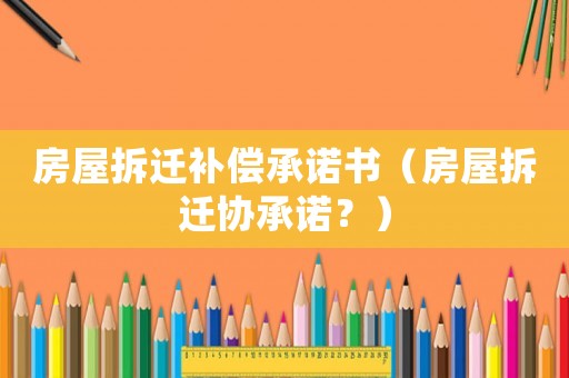 房屋拆遷補(bǔ)償承諾書（房屋拆遷協(xié)承諾？）