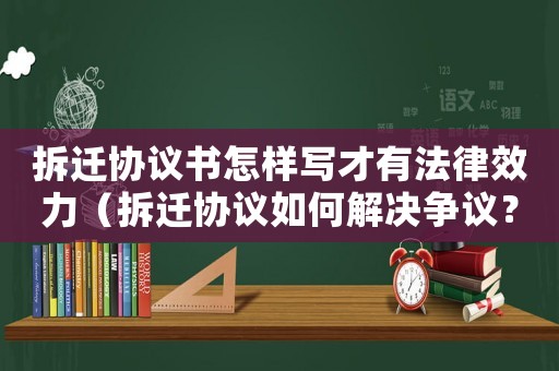拆遷協(xié)議書怎樣寫才有法律效力（拆遷協(xié)議如何解決爭議？）