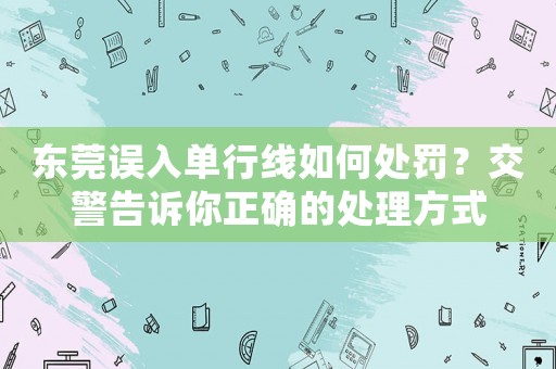 東莞誤入單行線如何處罰？交警告訴你正確的處理方式