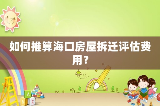 如何推算海口房屋拆遷評估費(fèi)用？