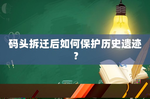 碼頭拆遷后如何保護(hù)歷史遺跡？