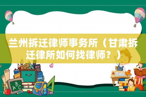 蘭州拆遷律師事務(wù)所（甘肅拆遷律所如何找律師？）