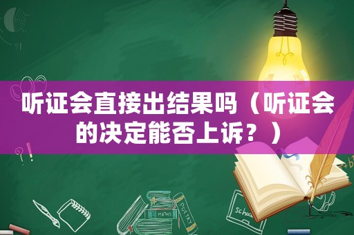 聽證會直接出結(jié)果嗎（聽證會的決定能否上訴？）