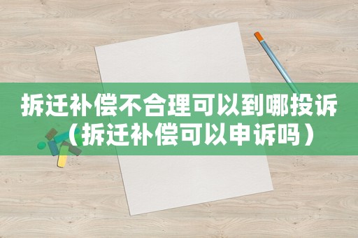 拆遷補(bǔ)償不合理可以到哪投訴（拆遷補(bǔ)償可以申訴嗎）