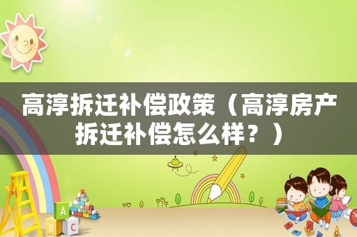 高淳拆遷補償政策（高淳房產(chǎn)拆遷補償怎么樣？）