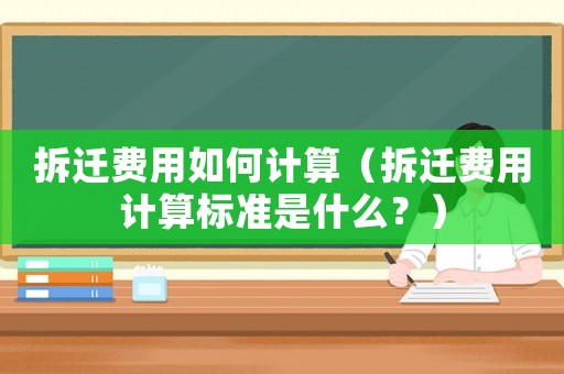 拆遷費用如何計算（拆遷費用計算標準是什么？）