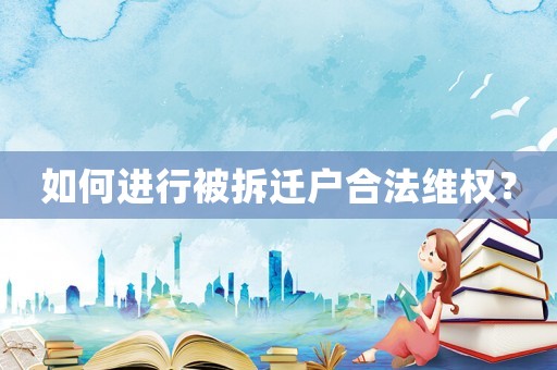 如何進(jìn)行被拆遷戶合法維權(quán)？