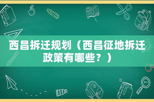 西昌拆遷規(guī)劃（西昌征地拆遷政策有哪些？）