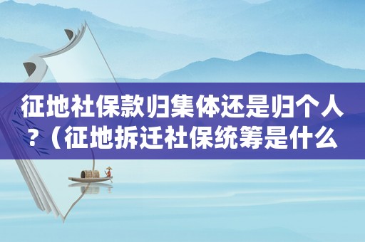 征地社保款歸集體還是歸個(gè)人?（征地拆遷社保統(tǒng)籌是什么？）