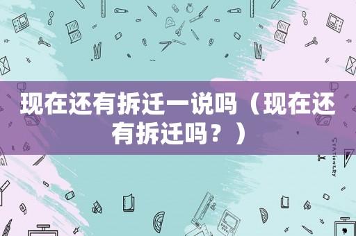 現(xiàn)在還有拆遷一說嗎（現(xiàn)在還有拆遷嗎？）